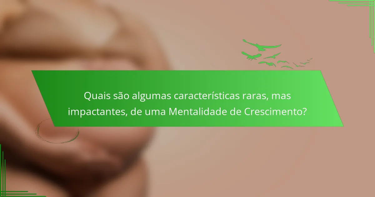 Quais são algumas características raras, mas impactantes, de uma Mentalidade de Crescimento?