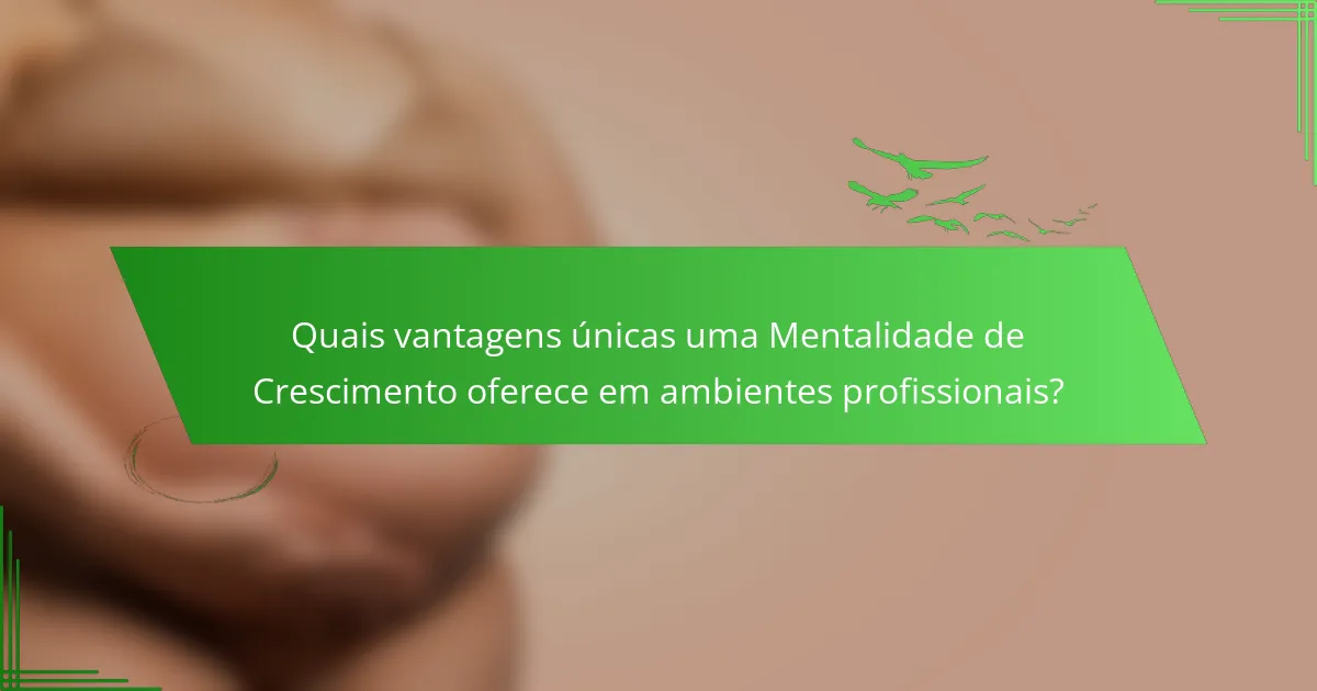 Quais vantagens únicas uma Mentalidade de Crescimento oferece em ambientes profissionais?